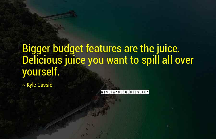 Kyle Cassie Quotes: Bigger budget features are the juice. Delicious juice you want to spill all over yourself.