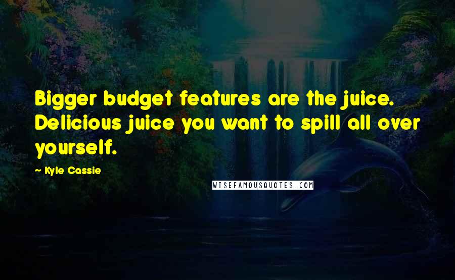 Kyle Cassie Quotes: Bigger budget features are the juice. Delicious juice you want to spill all over yourself.