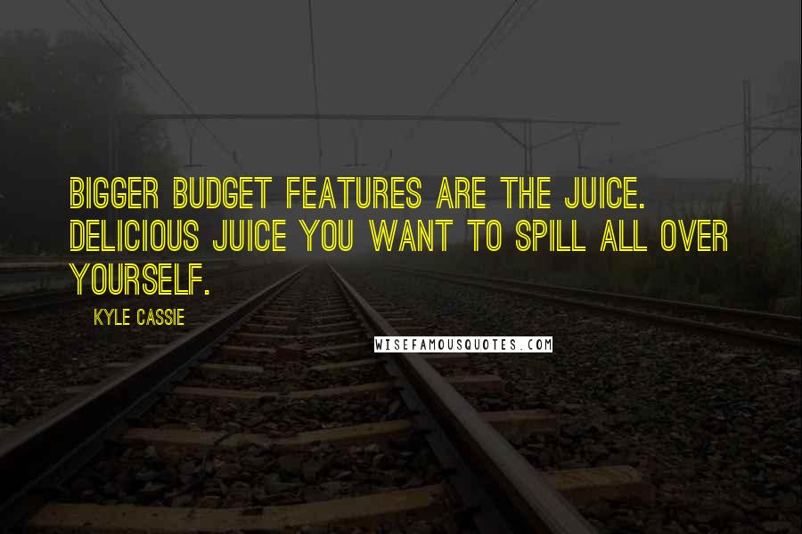 Kyle Cassie Quotes: Bigger budget features are the juice. Delicious juice you want to spill all over yourself.