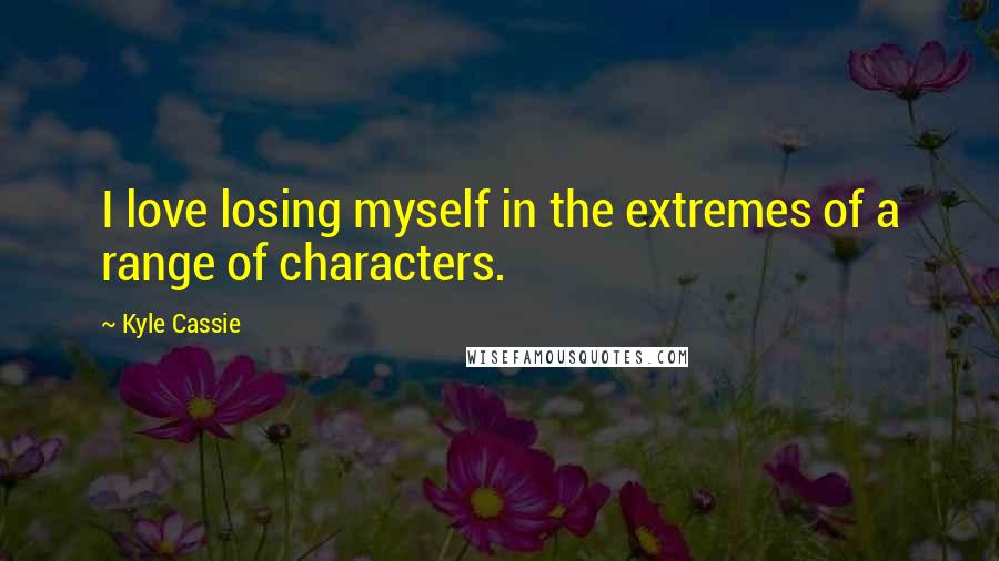 Kyle Cassie Quotes: I love losing myself in the extremes of a range of characters.