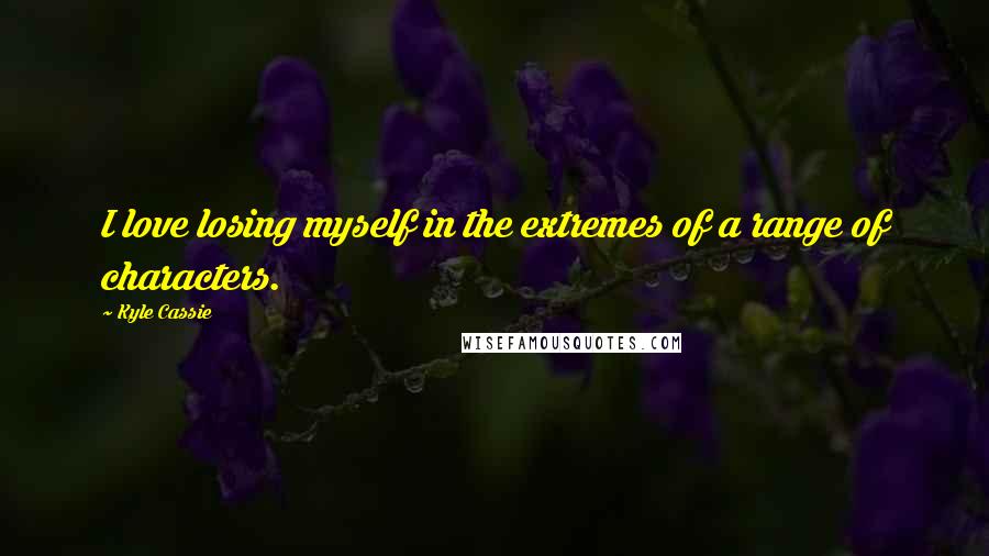 Kyle Cassie Quotes: I love losing myself in the extremes of a range of characters.