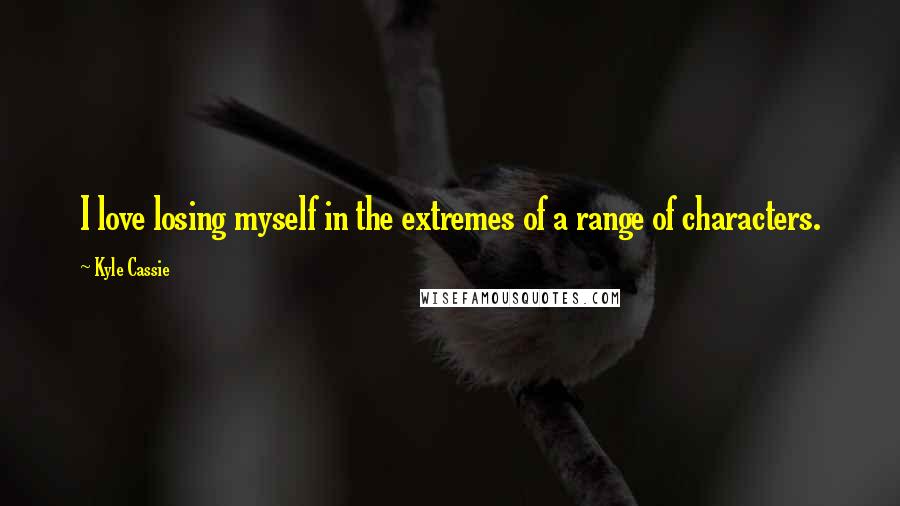 Kyle Cassie Quotes: I love losing myself in the extremes of a range of characters.