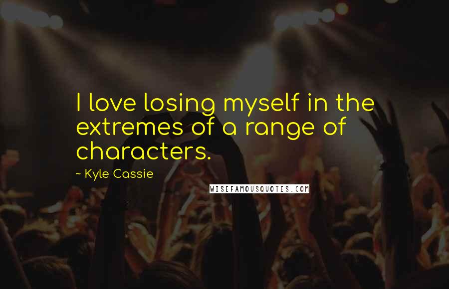 Kyle Cassie Quotes: I love losing myself in the extremes of a range of characters.