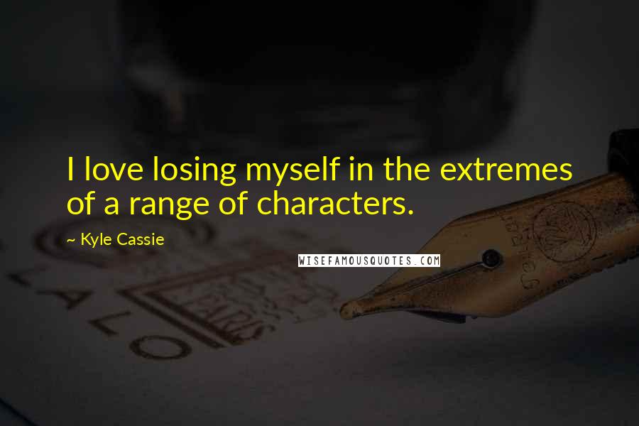 Kyle Cassie Quotes: I love losing myself in the extremes of a range of characters.