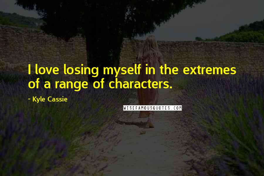 Kyle Cassie Quotes: I love losing myself in the extremes of a range of characters.