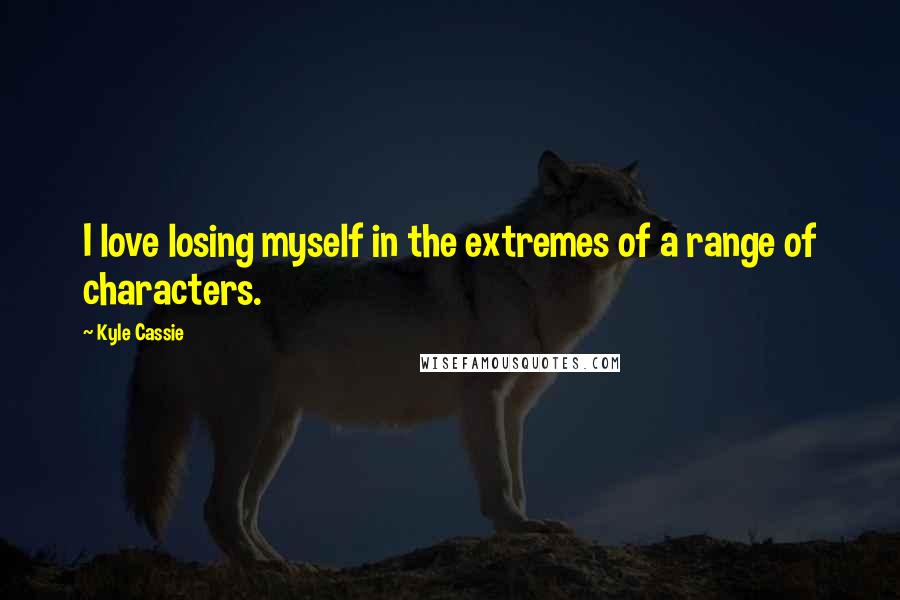 Kyle Cassie Quotes: I love losing myself in the extremes of a range of characters.