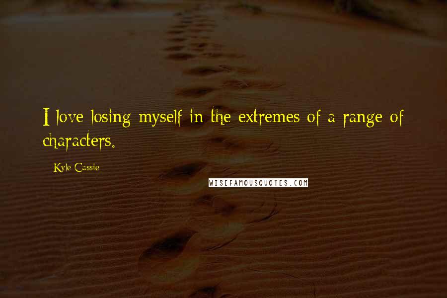 Kyle Cassie Quotes: I love losing myself in the extremes of a range of characters.