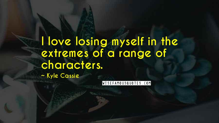 Kyle Cassie Quotes: I love losing myself in the extremes of a range of characters.
