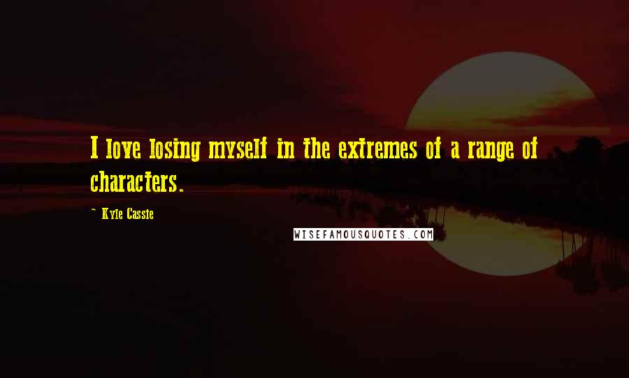 Kyle Cassie Quotes: I love losing myself in the extremes of a range of characters.