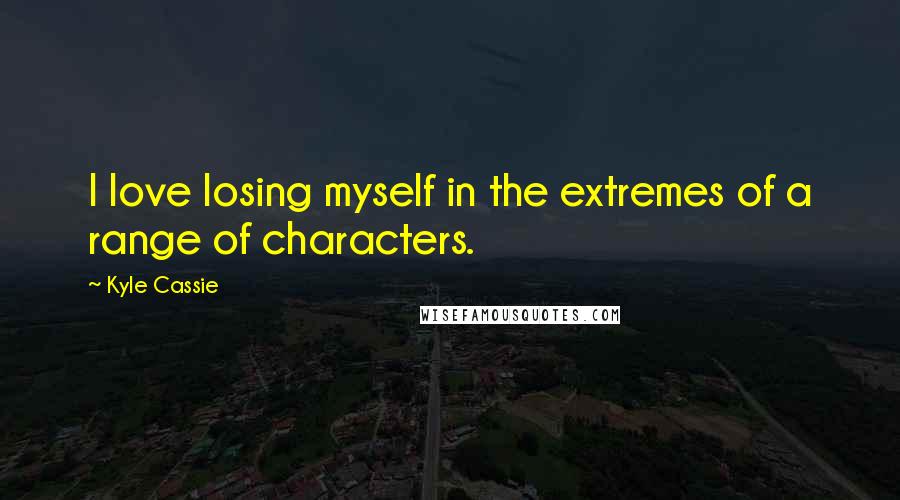 Kyle Cassie Quotes: I love losing myself in the extremes of a range of characters.