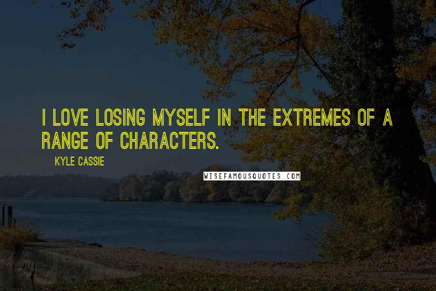 Kyle Cassie Quotes: I love losing myself in the extremes of a range of characters.