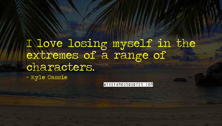 Kyle Cassie Quotes: I love losing myself in the extremes of a range of characters.