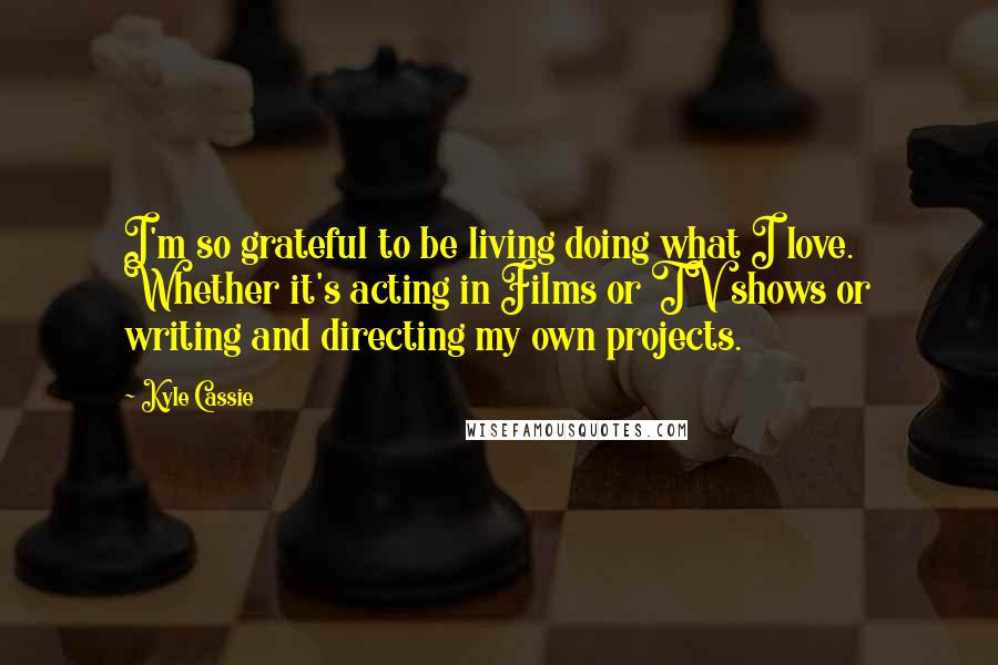 Kyle Cassie Quotes: I'm so grateful to be living doing what I love. Whether it's acting in Films or TV shows or writing and directing my own projects.