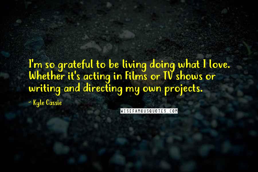 Kyle Cassie Quotes: I'm so grateful to be living doing what I love. Whether it's acting in Films or TV shows or writing and directing my own projects.