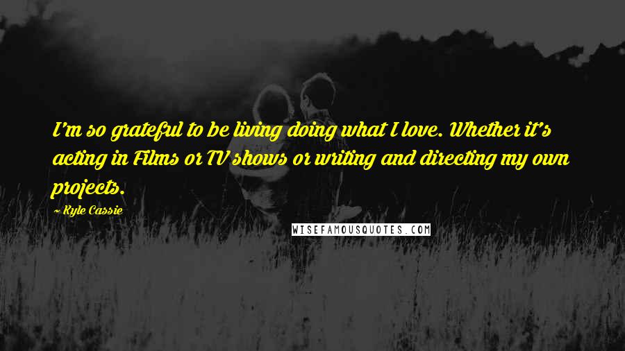 Kyle Cassie Quotes: I'm so grateful to be living doing what I love. Whether it's acting in Films or TV shows or writing and directing my own projects.