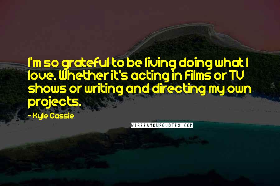 Kyle Cassie Quotes: I'm so grateful to be living doing what I love. Whether it's acting in Films or TV shows or writing and directing my own projects.