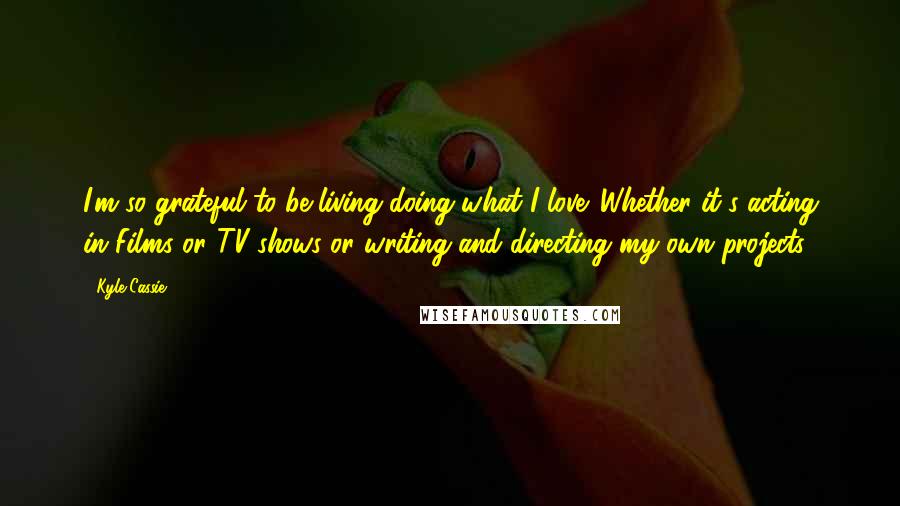 Kyle Cassie Quotes: I'm so grateful to be living doing what I love. Whether it's acting in Films or TV shows or writing and directing my own projects.