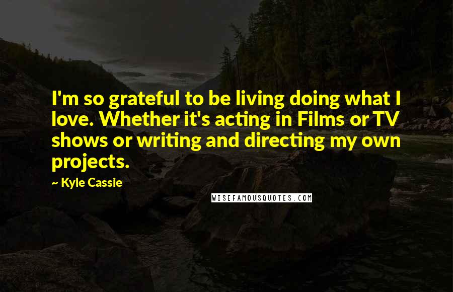 Kyle Cassie Quotes: I'm so grateful to be living doing what I love. Whether it's acting in Films or TV shows or writing and directing my own projects.