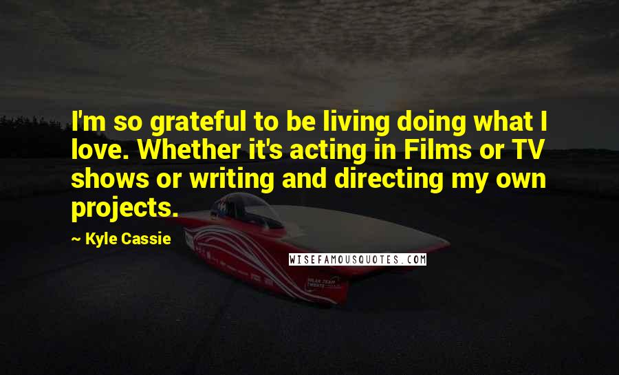 Kyle Cassie Quotes: I'm so grateful to be living doing what I love. Whether it's acting in Films or TV shows or writing and directing my own projects.