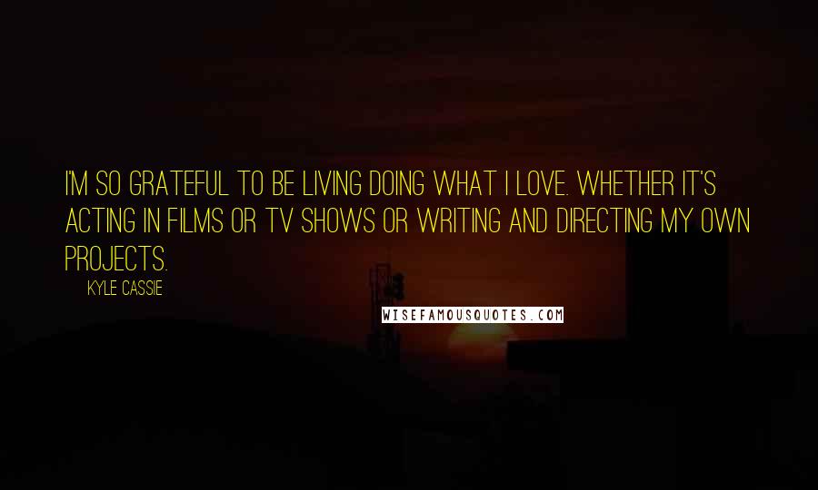 Kyle Cassie Quotes: I'm so grateful to be living doing what I love. Whether it's acting in Films or TV shows or writing and directing my own projects.