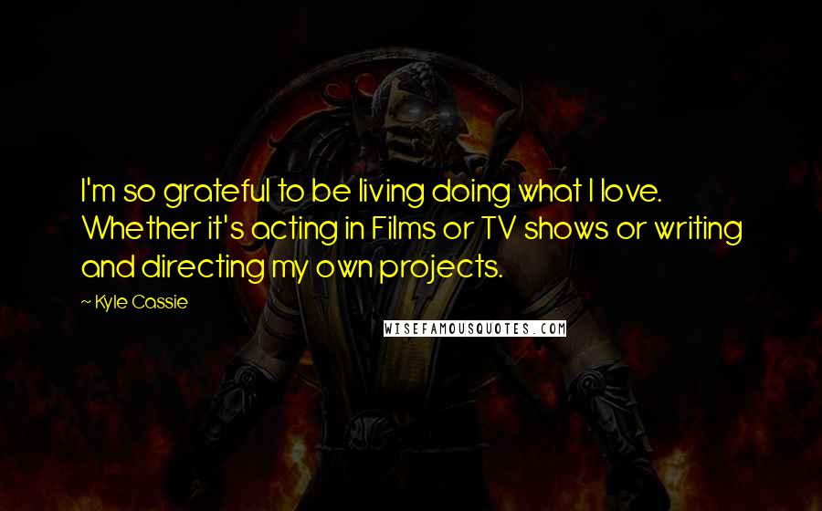 Kyle Cassie Quotes: I'm so grateful to be living doing what I love. Whether it's acting in Films or TV shows or writing and directing my own projects.