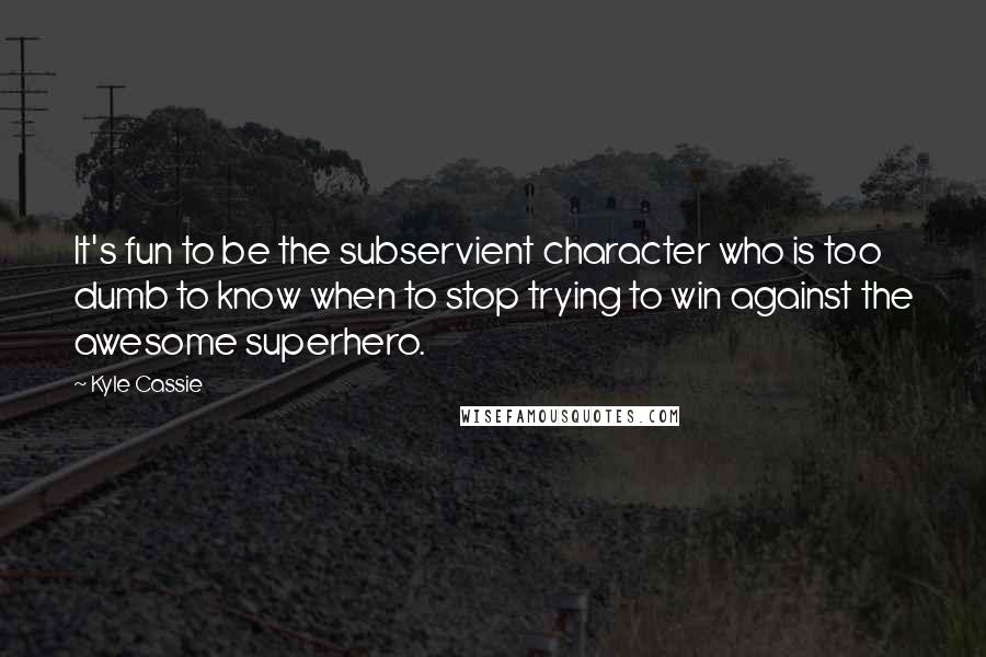 Kyle Cassie Quotes: It's fun to be the subservient character who is too dumb to know when to stop trying to win against the awesome superhero.