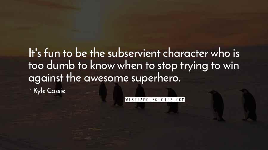 Kyle Cassie Quotes: It's fun to be the subservient character who is too dumb to know when to stop trying to win against the awesome superhero.