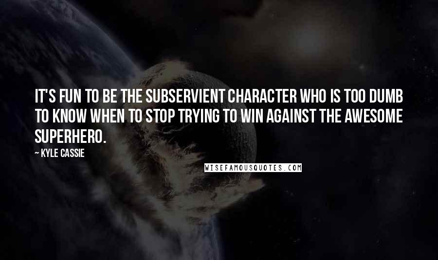 Kyle Cassie Quotes: It's fun to be the subservient character who is too dumb to know when to stop trying to win against the awesome superhero.