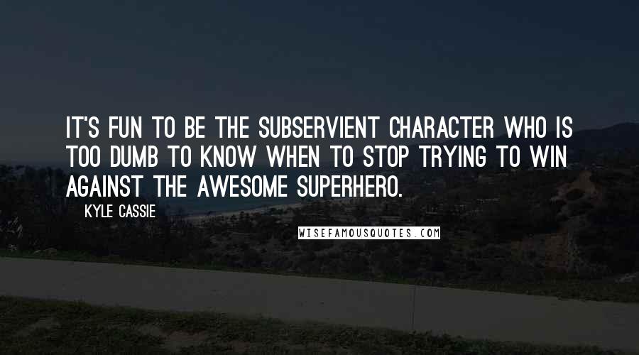 Kyle Cassie Quotes: It's fun to be the subservient character who is too dumb to know when to stop trying to win against the awesome superhero.