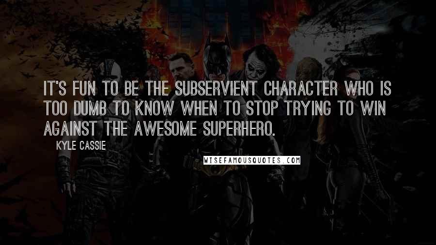 Kyle Cassie Quotes: It's fun to be the subservient character who is too dumb to know when to stop trying to win against the awesome superhero.