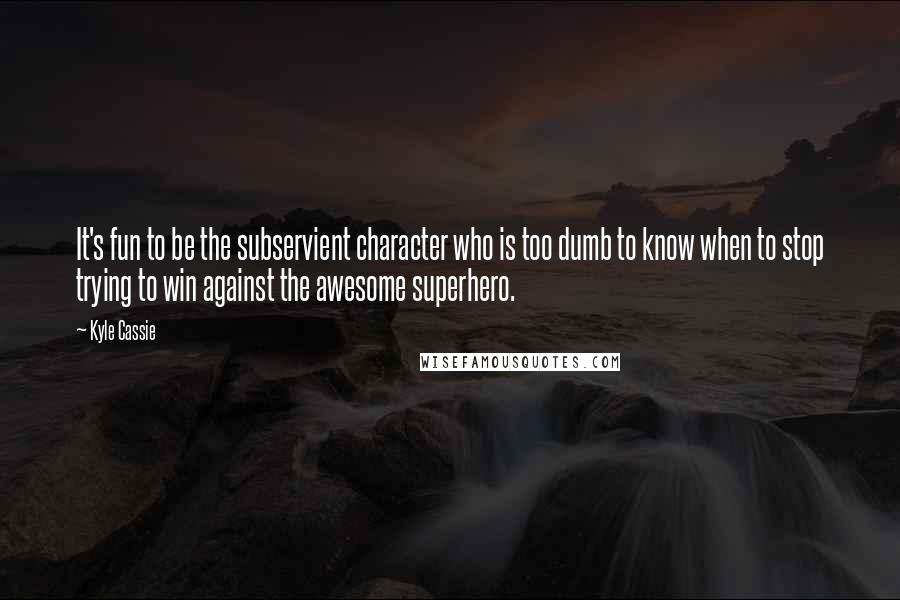 Kyle Cassie Quotes: It's fun to be the subservient character who is too dumb to know when to stop trying to win against the awesome superhero.