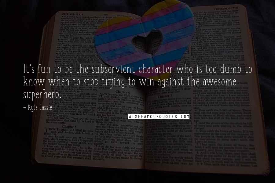 Kyle Cassie Quotes: It's fun to be the subservient character who is too dumb to know when to stop trying to win against the awesome superhero.