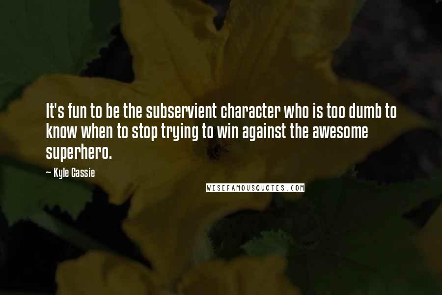 Kyle Cassie Quotes: It's fun to be the subservient character who is too dumb to know when to stop trying to win against the awesome superhero.