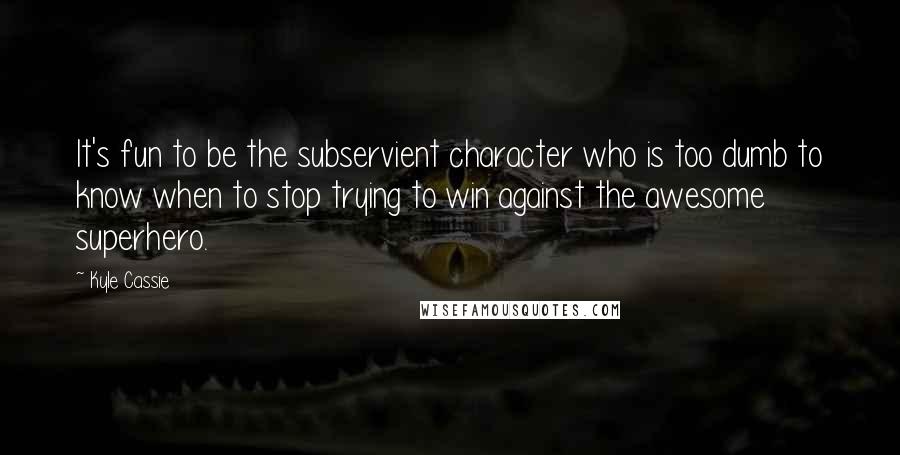 Kyle Cassie Quotes: It's fun to be the subservient character who is too dumb to know when to stop trying to win against the awesome superhero.