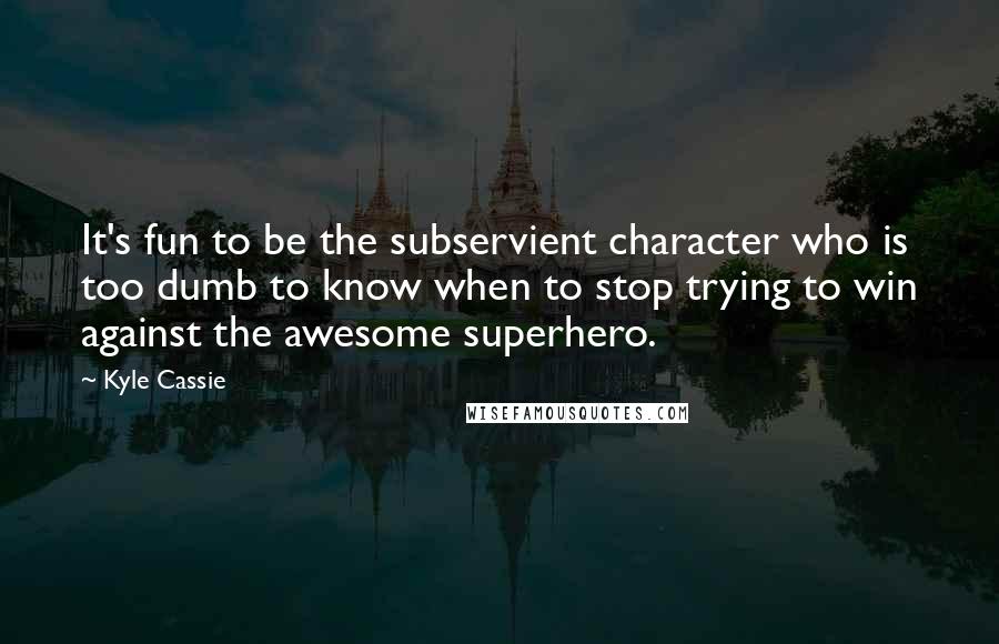 Kyle Cassie Quotes: It's fun to be the subservient character who is too dumb to know when to stop trying to win against the awesome superhero.