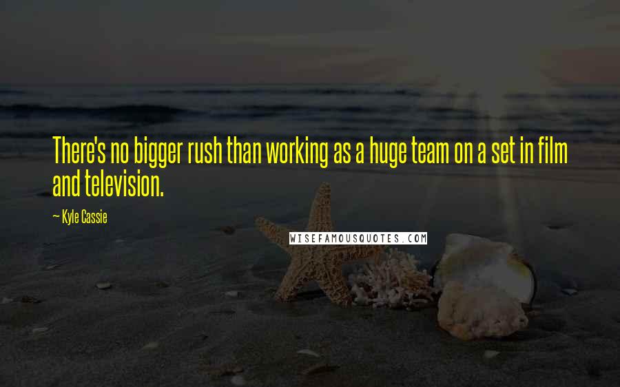 Kyle Cassie Quotes: There's no bigger rush than working as a huge team on a set in film and television.