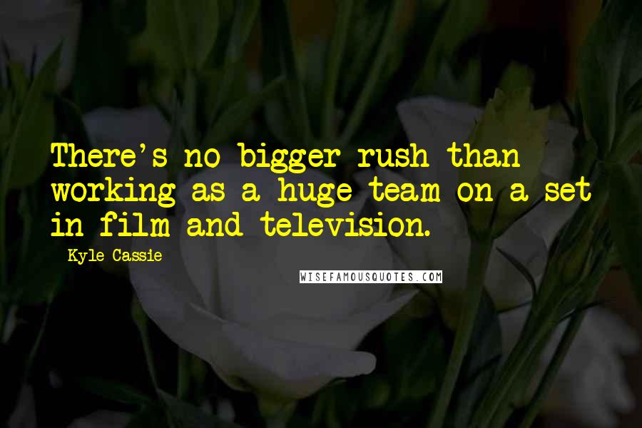 Kyle Cassie Quotes: There's no bigger rush than working as a huge team on a set in film and television.