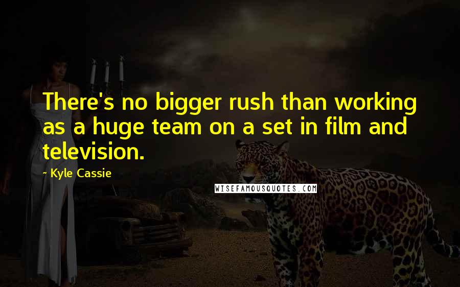 Kyle Cassie Quotes: There's no bigger rush than working as a huge team on a set in film and television.