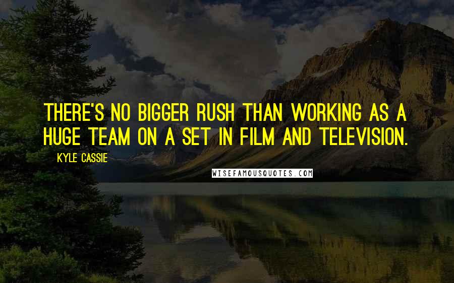 Kyle Cassie Quotes: There's no bigger rush than working as a huge team on a set in film and television.