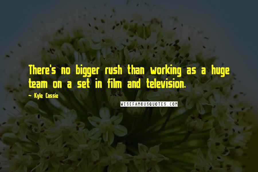 Kyle Cassie Quotes: There's no bigger rush than working as a huge team on a set in film and television.