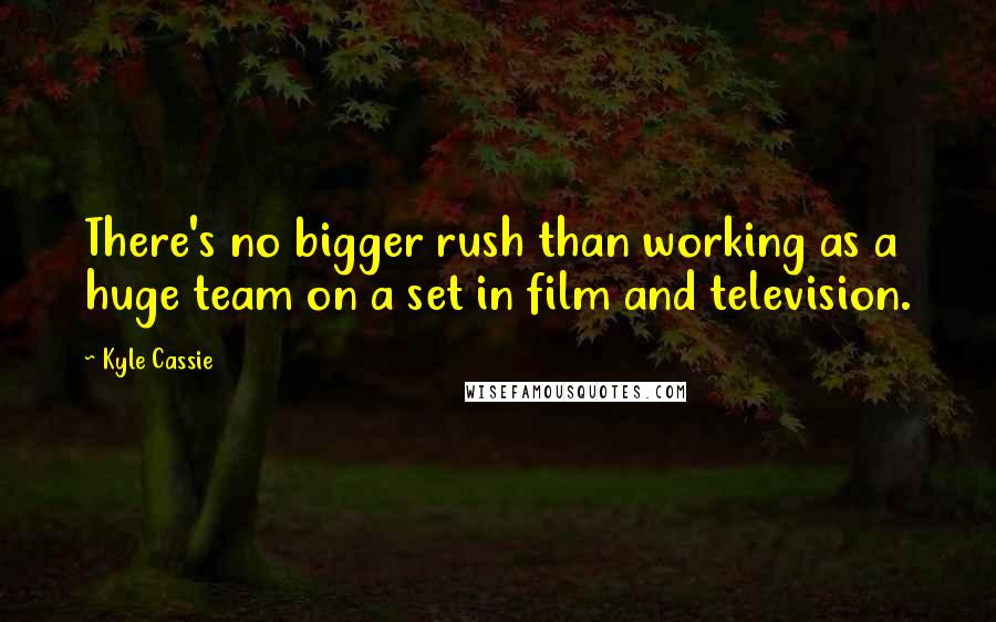 Kyle Cassie Quotes: There's no bigger rush than working as a huge team on a set in film and television.