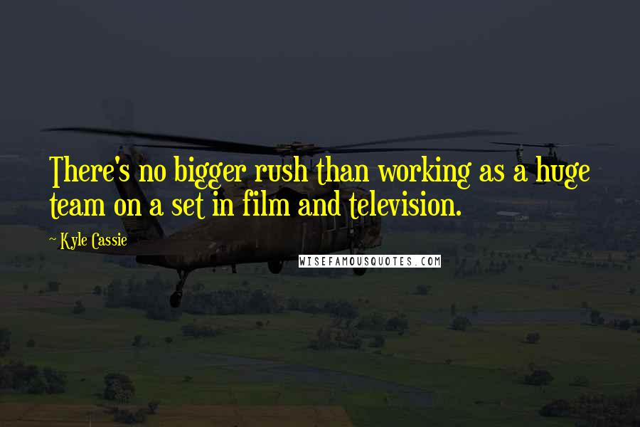 Kyle Cassie Quotes: There's no bigger rush than working as a huge team on a set in film and television.