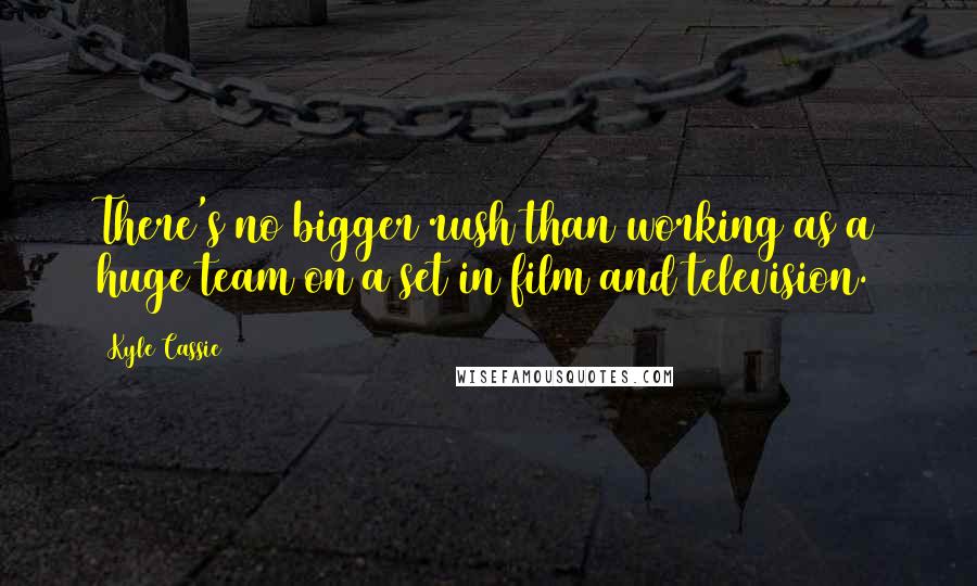 Kyle Cassie Quotes: There's no bigger rush than working as a huge team on a set in film and television.