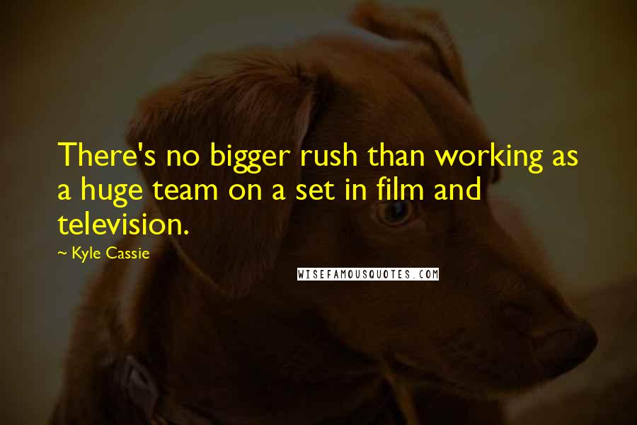 Kyle Cassie Quotes: There's no bigger rush than working as a huge team on a set in film and television.