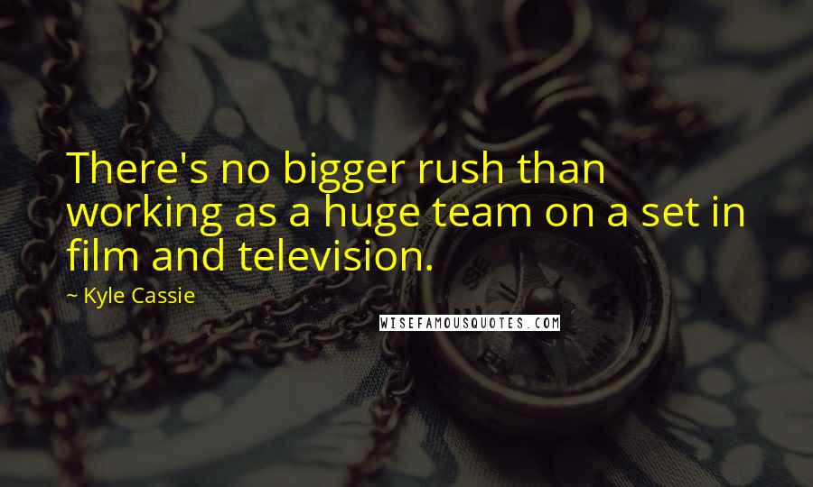 Kyle Cassie Quotes: There's no bigger rush than working as a huge team on a set in film and television.