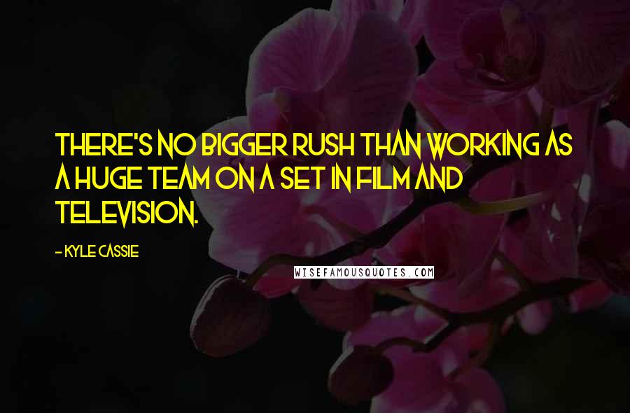 Kyle Cassie Quotes: There's no bigger rush than working as a huge team on a set in film and television.