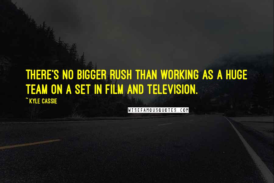 Kyle Cassie Quotes: There's no bigger rush than working as a huge team on a set in film and television.