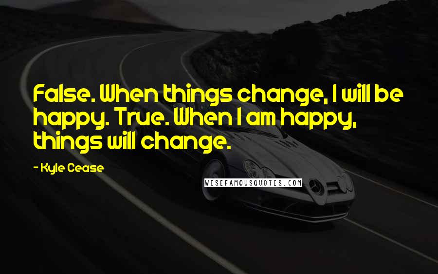 Kyle Cease Quotes: False. When things change, I will be happy. True. When I am happy, things will change.