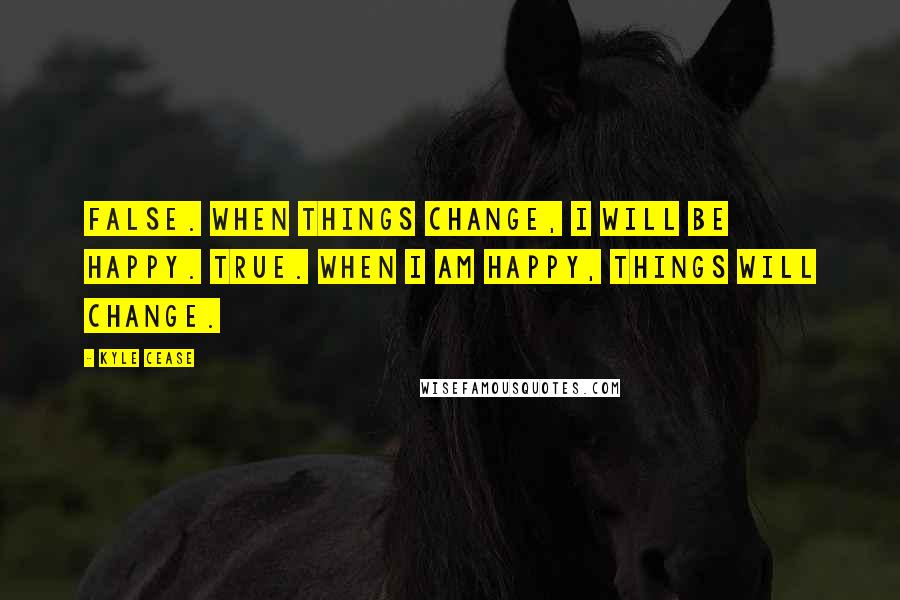 Kyle Cease Quotes: False. When things change, I will be happy. True. When I am happy, things will change.