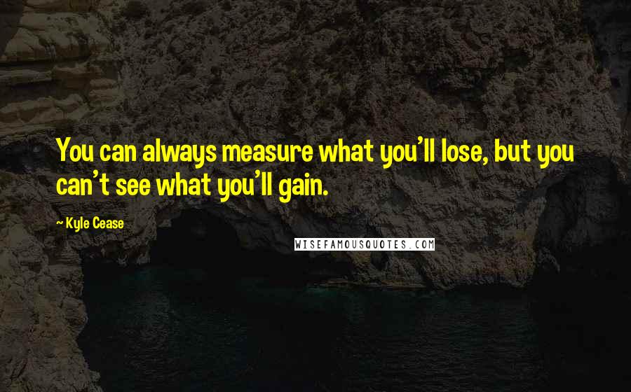 Kyle Cease Quotes: You can always measure what you'll lose, but you can't see what you'll gain.